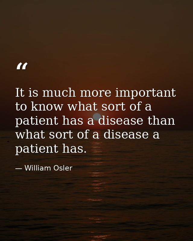 It is much more important to know what sort of a patient has a disease than what sort of a disease a patient has. — William Osler