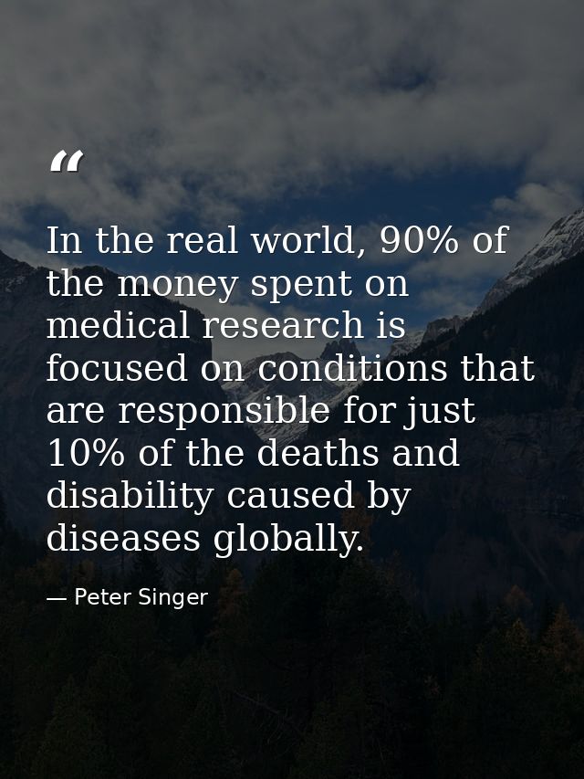 In the real world, 90% of the money spent on medical research is focused on conditions that are responsible for just 10% — Peter Singer