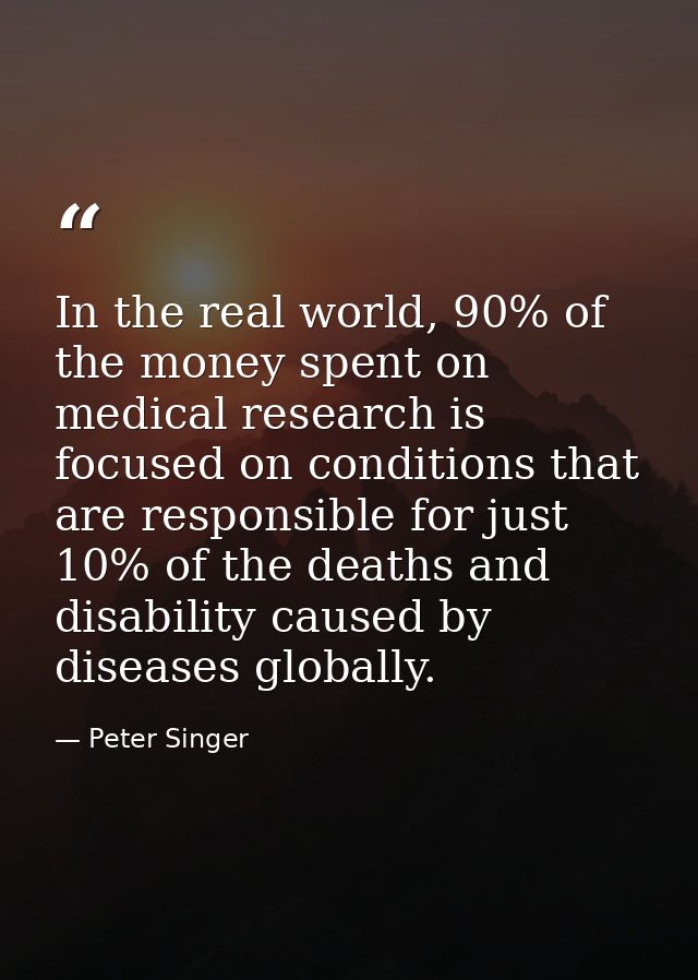 In the real world, 90% of the money spent on medical research is focused on conditions that are responsible for just 10% — Peter Singer