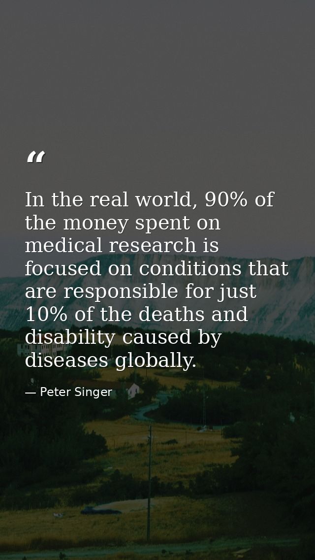 In the real world, 90% of the money spent on medical research is focused on conditions that are responsible for just 10% — Peter Singer