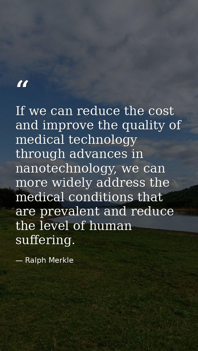 If we can reduce the cost and improve the quality of medical technology through advances in nanotechnology, we can more  — Ralph Merkle