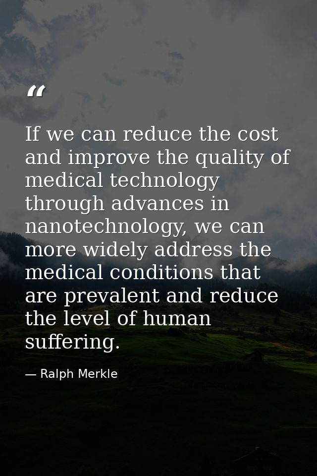 If we can reduce the cost and improve the quality of medical technology through advances in nanotechnology, we can more  — Ralph Merkle