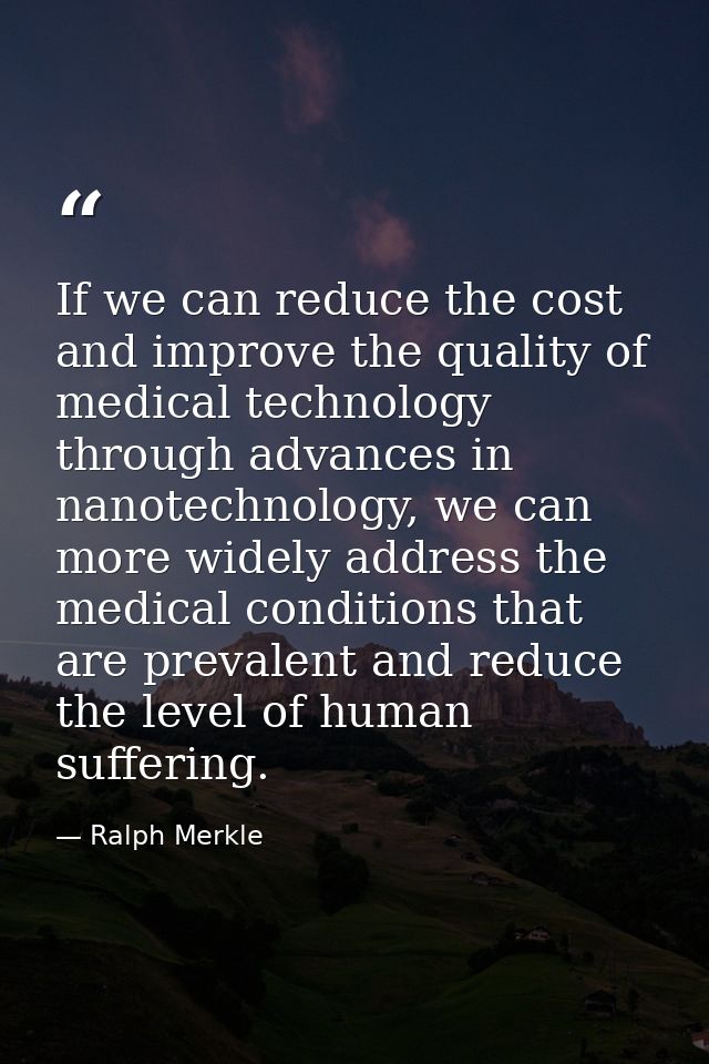 If we can reduce the cost and improve the quality of medical technology through advances in nanotechnology, we can more  — Ralph Merkle