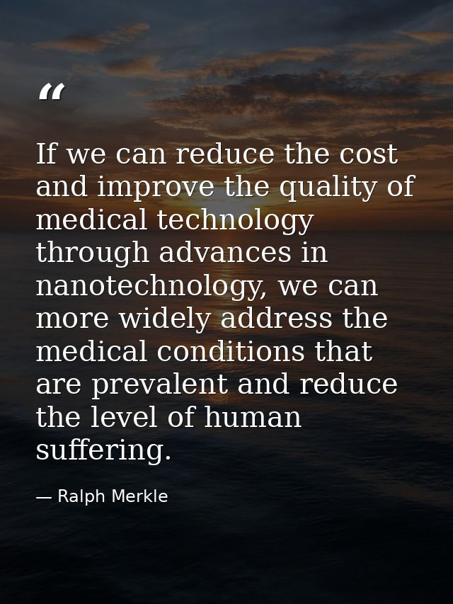 If we can reduce the cost and improve the quality of medical technology through advances in nanotechnology, we can more  — Ralph Merkle