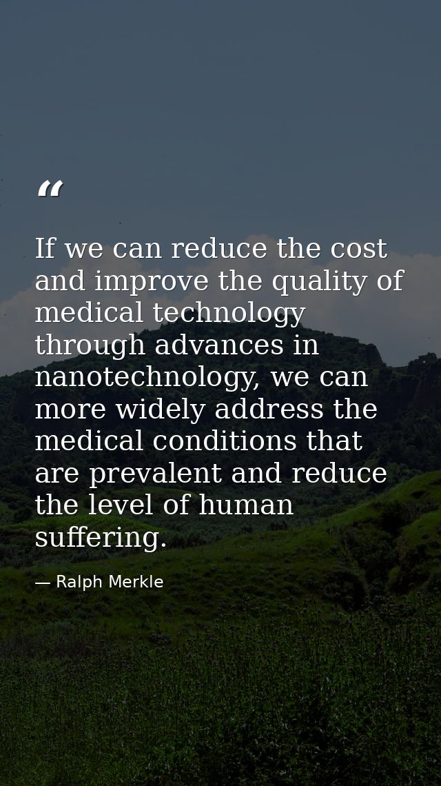 If we can reduce the cost and improve the quality of medical technology through advances in nanotechnology, we can more  — Ralph Merkle