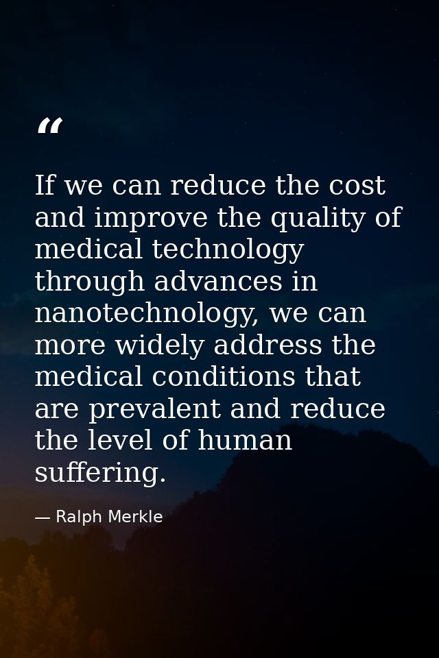If we can reduce the cost and improve the quality of medical technology through advances in nanotechnology, we can more  — Ralph Merkle