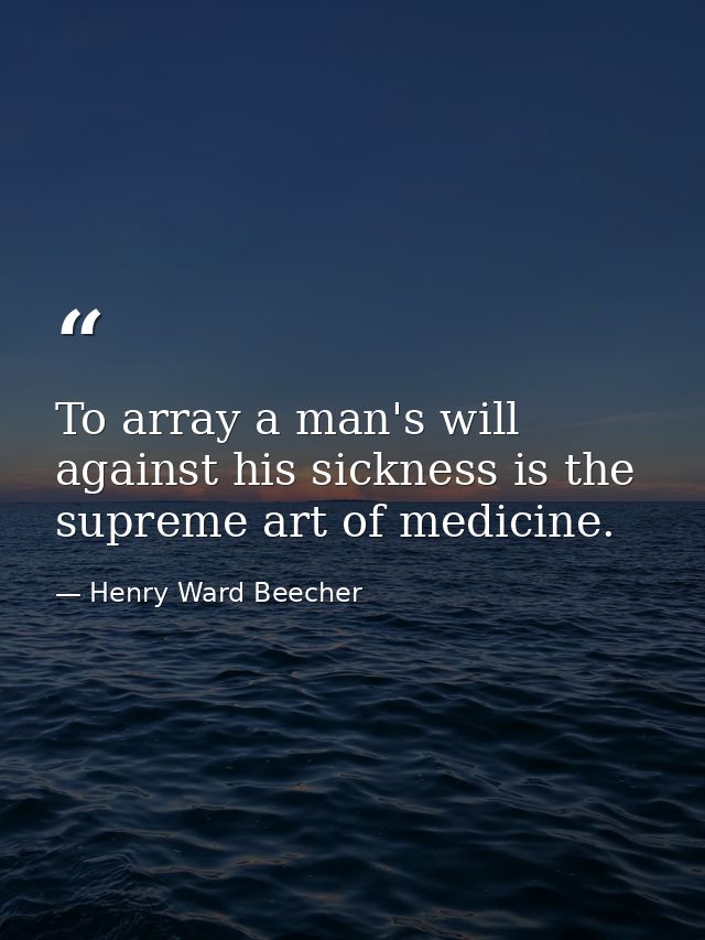 To array a man's will against his sickness is the supreme art of medicine. — Henry Ward Beecher