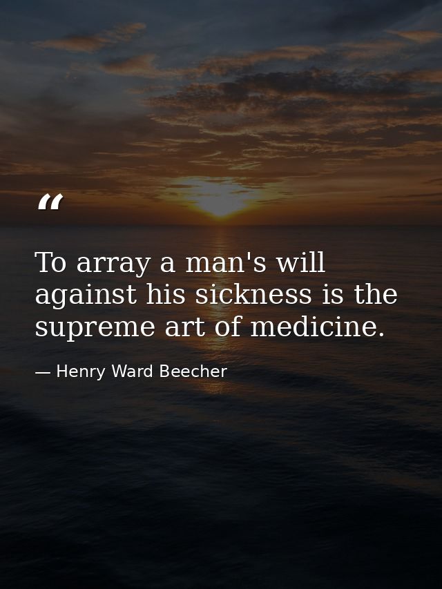 To array a man's will against his sickness is the supreme art of medicine. — Henry Ward Beecher