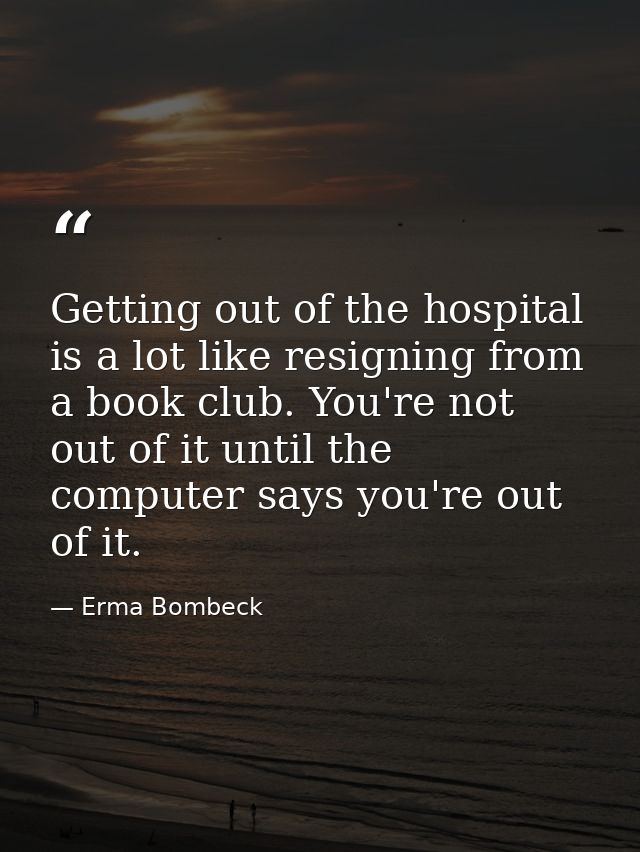 Getting out of the hospital is a lot like resigning from a book club. You're not out of it until the computer says you'r — Erma Bombeck