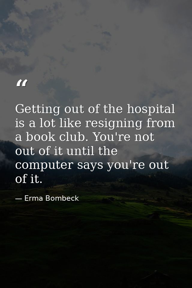 Getting out of the hospital is a lot like resigning from a book club. You're not out of it until the computer says you'r — Erma Bombeck