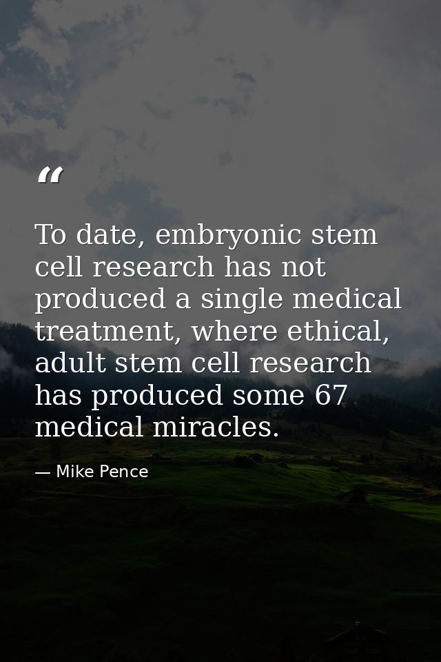 To date, embryonic stem cell research has not produced a single medical treatment, where ethical, adult stem cell resear — Mike Pence