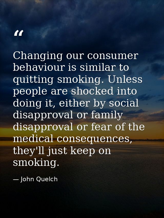 Changing our consumer behaviour is similar to quitting smoking. Unless people are shocked into doing it, either by socia — John Quelch