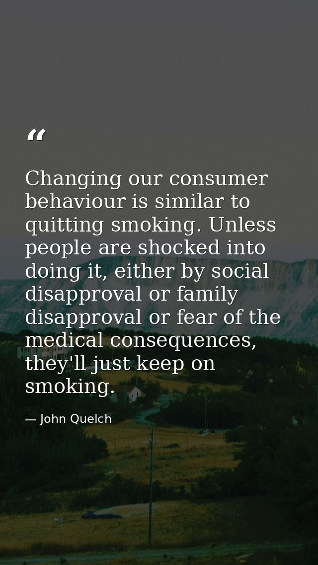 Changing our consumer behaviour is similar to quitting smoking. Unless people are shocked into doing it, either by socia — John Quelch