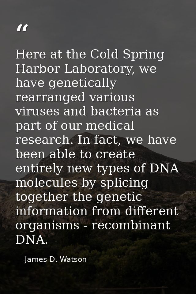 Here at the Cold Spring Harbor Laboratory, we have genetically rearranged various viruses and bacteria as part of our me — James D. Watson