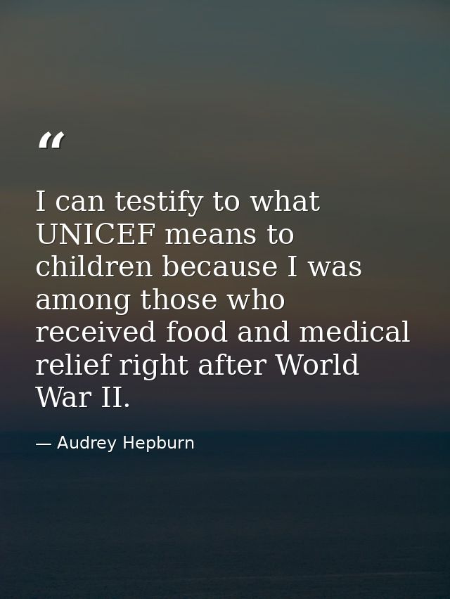 I can testify to what UNICEF means to children because I was among those who received food and medical relief right afte — Audrey Hepburn