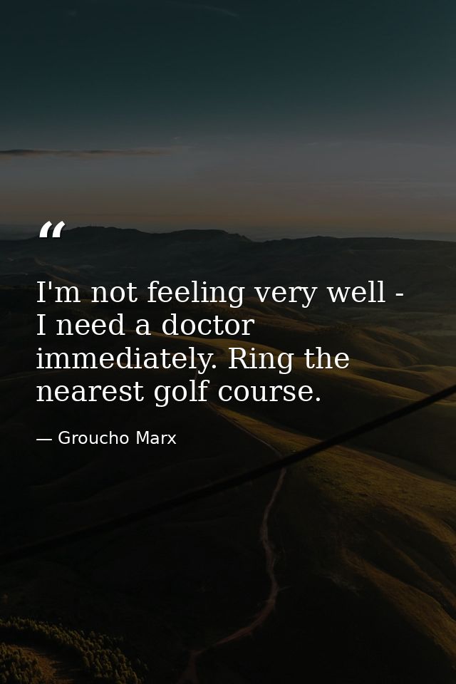 I'm not feeling very well - I need a doctor immediately. Ring the nearest golf course. — Groucho Marx