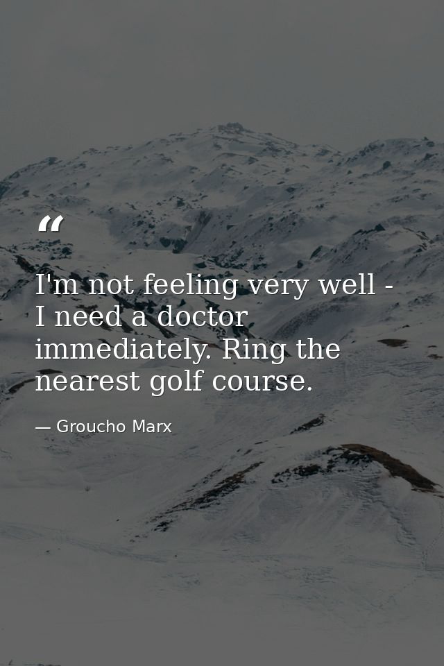 I'm not feeling very well - I need a doctor immediately. Ring the nearest golf course. — Groucho Marx
