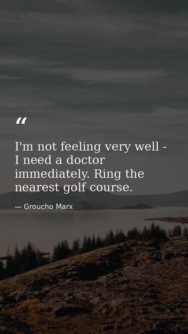 I'm not feeling very well - I need a doctor immediately. Ring the nearest golf course. — Groucho Marx