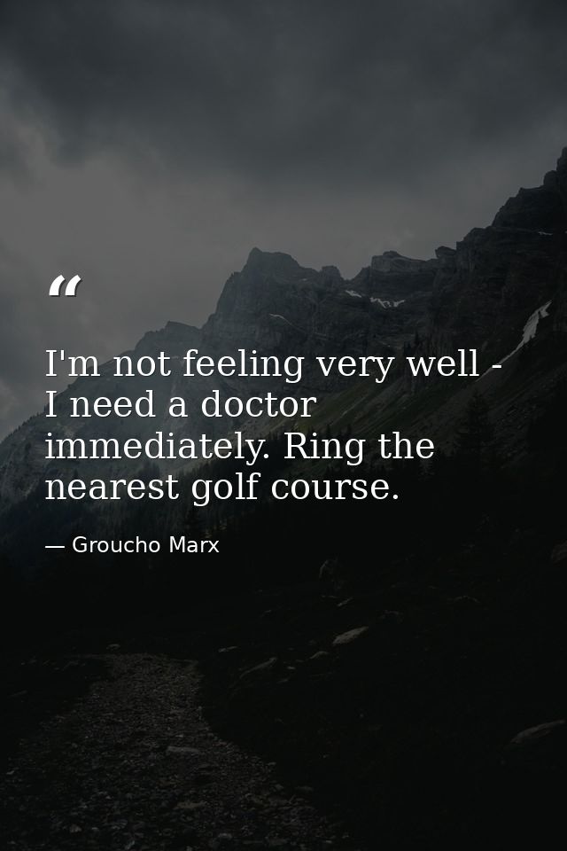 I'm not feeling very well - I need a doctor immediately. Ring the nearest golf course. — Groucho Marx