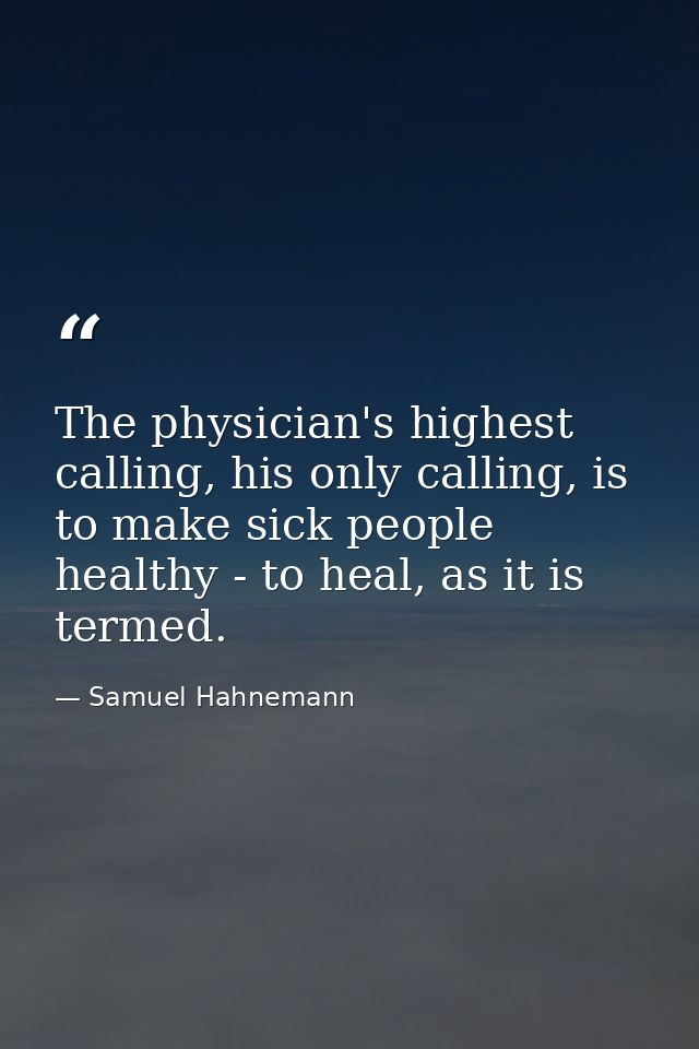 The physician's highest calling, his only calling, is to make sick people healthy - to heal, as it is termed. — Samuel Hahnemann