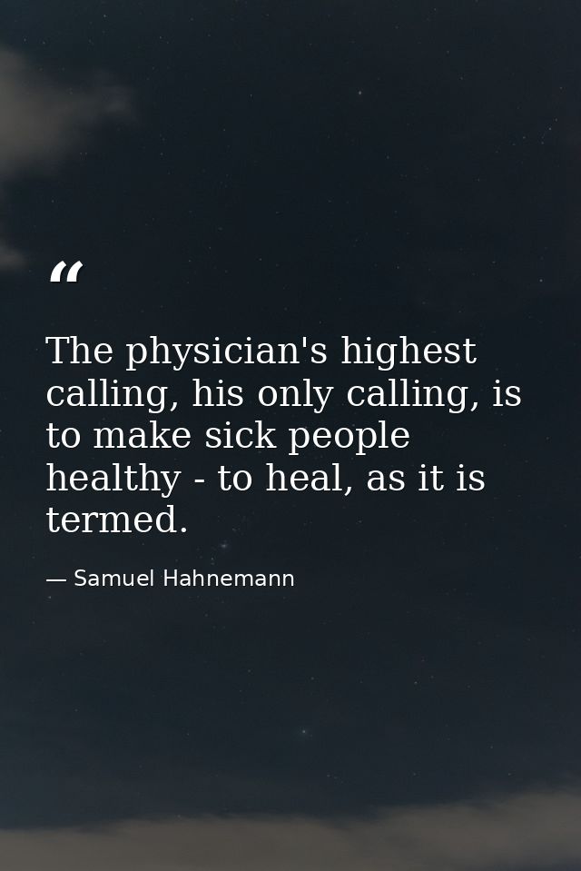 The physician's highest calling, his only calling, is to make sick people healthy - to heal, as it is termed. — Samuel Hahnemann