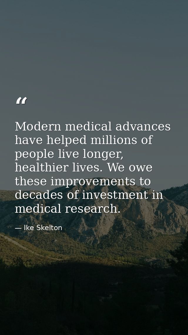 Modern medical advances have helped millions of people live longer, healthier lives. We owe these improvements to decade — Ike Skelton