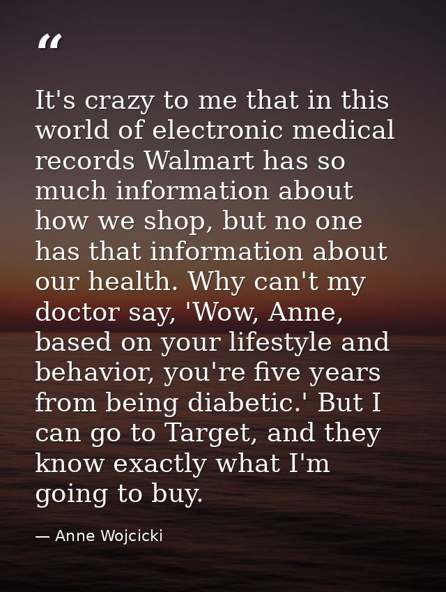 It's crazy to me that in this world of electronic medical records Walmart has so much information about how we shop, but — Anne Wojcicki