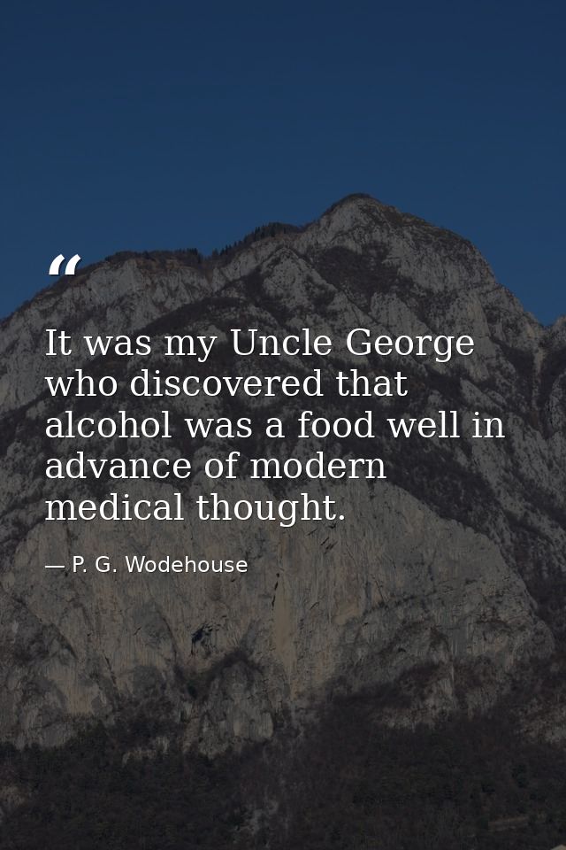 It was my Uncle George who discovered that alcohol was a food well in advance of modern medical thought. — P. G. Wodehouse