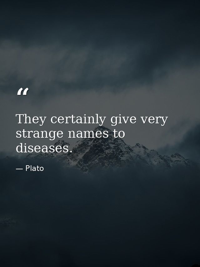 They certainly give very strange names to diseases. — Plato