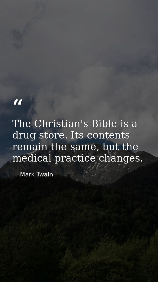 The Christian's Bible is a drug store. Its contents remain the same, but the medical practice changes. — Mark Twain