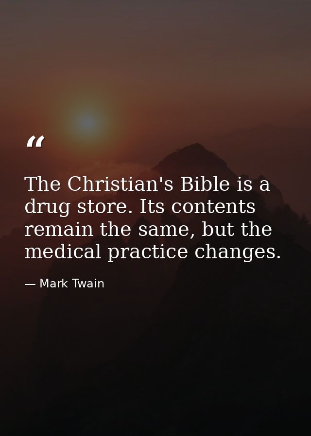 The Christian's Bible is a drug store. Its contents remain the same, but the medical practice changes. — Mark Twain