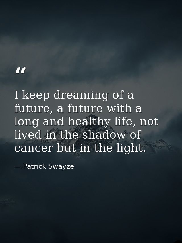 I keep dreaming of a future, a future with a long and healthy life, not lived in the shadow of cancer but in the light. — Patrick Swayze