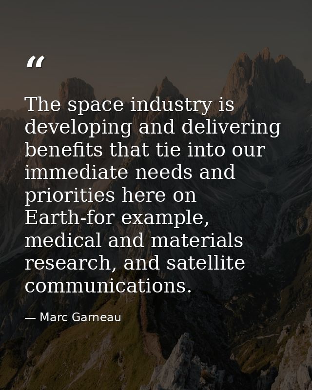 The space industry is developing and delivering benefits that tie into our immediate needs and priorities here on Earth- — Marc Garneau