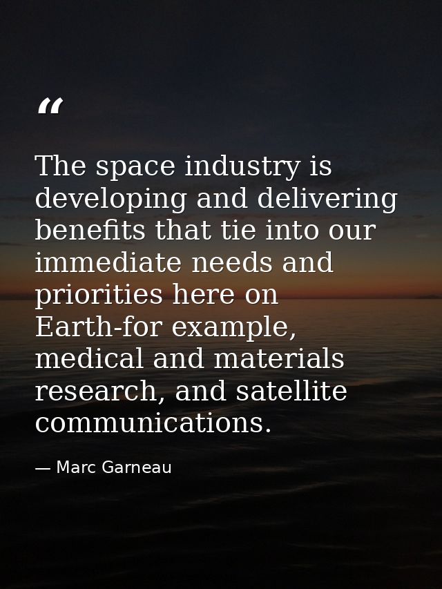 The space industry is developing and delivering benefits that tie into our immediate needs and priorities here on Earth- — Marc Garneau