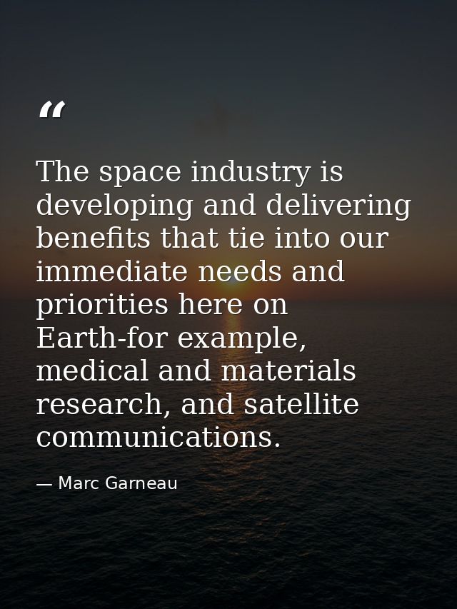 The space industry is developing and delivering benefits that tie into our immediate needs and priorities here on Earth- — Marc Garneau