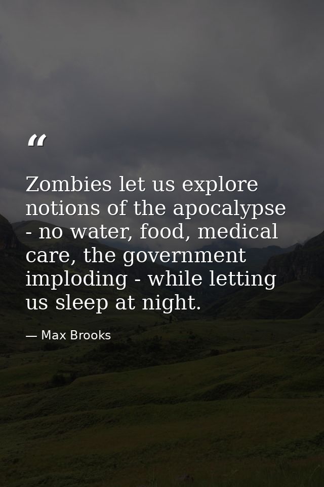 Zombies let us explore notions of the apocalypse - no water, food, medical care, the government imploding - while lettin — Max Brooks
