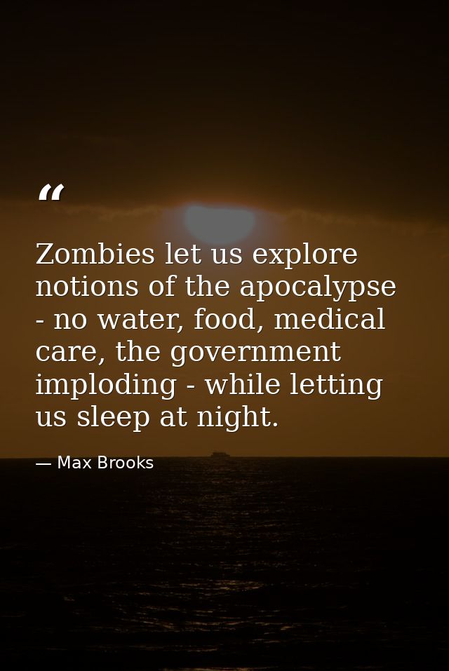 Zombies let us explore notions of the apocalypse - no water, food, medical care, the government imploding - while lettin — Max Brooks