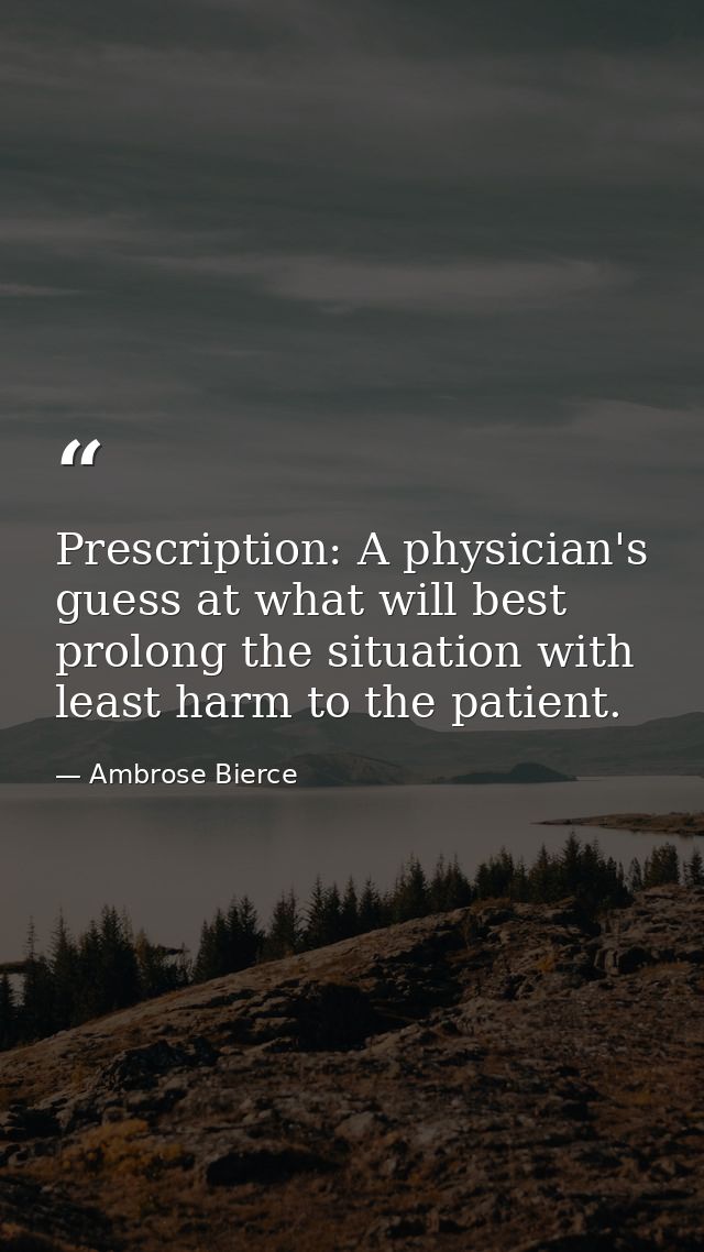 Prescription: A physician's guess at what will best prolong the situation with least harm to the patient. — Ambrose Bierce