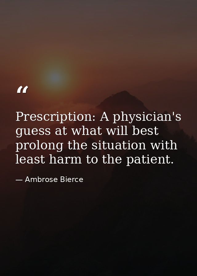 Prescription: A physician's guess at what will best prolong the situation with least harm to the patient. — Ambrose Bierce
