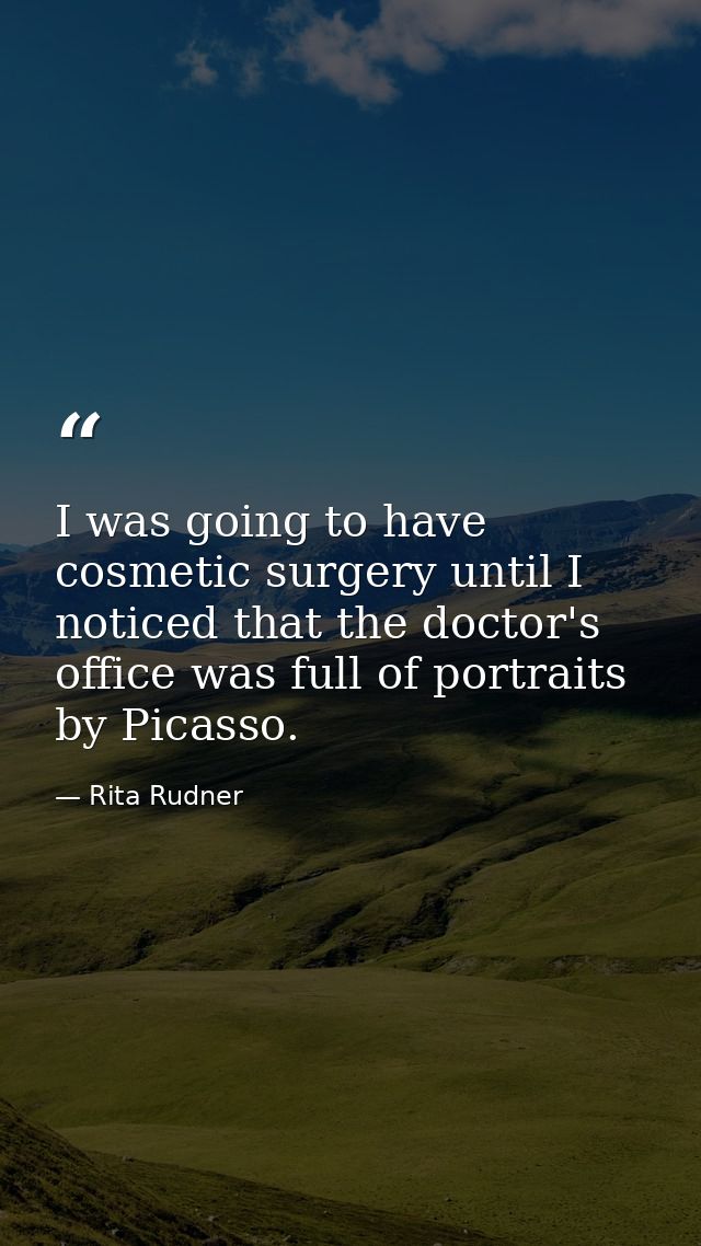 I was going to have cosmetic surgery until I noticed that the doctor's office was full of portraits by Picasso. — Rita Rudner
