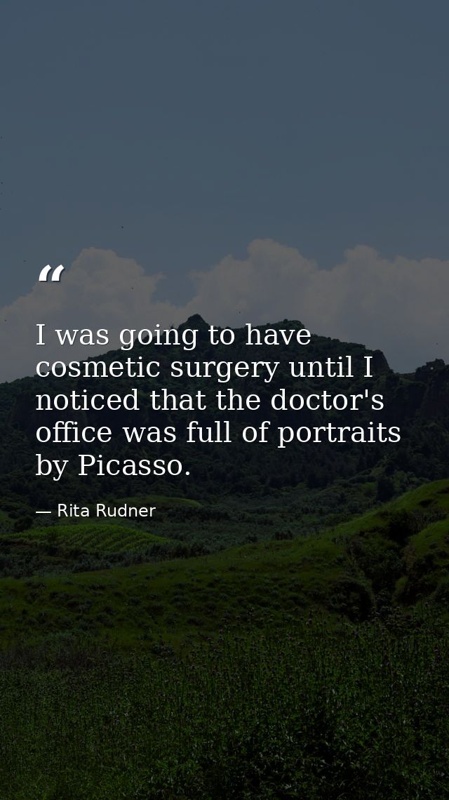 I was going to have cosmetic surgery until I noticed that the doctor's office was full of portraits by Picasso. — Rita Rudner