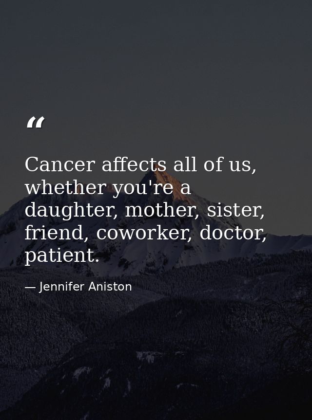 Cancer affects all of us, whether you're a daughter, mother, sister, friend, coworker, doctor, patient. — Jennifer Aniston