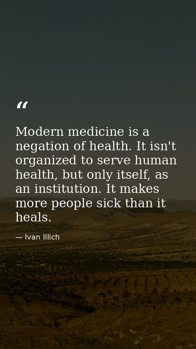 Modern medicine is a negation of health. It isn't organized to serve human health, but only itself, as an institution. I — Ivan Illich