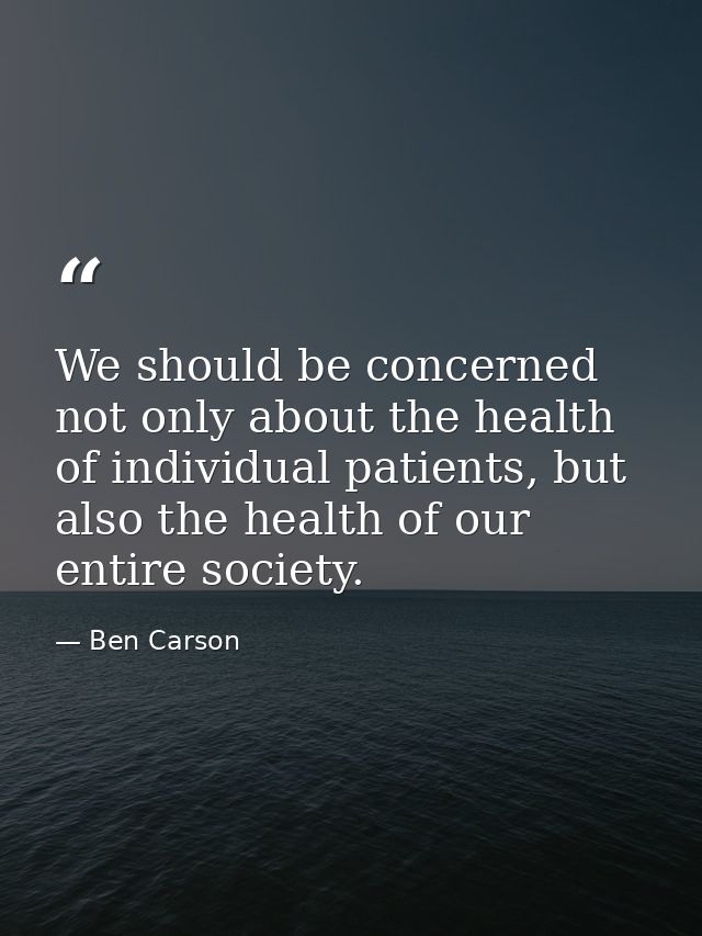 We should be concerned not only about the health of individual patients, but also the health of our entire society. — Ben Carson