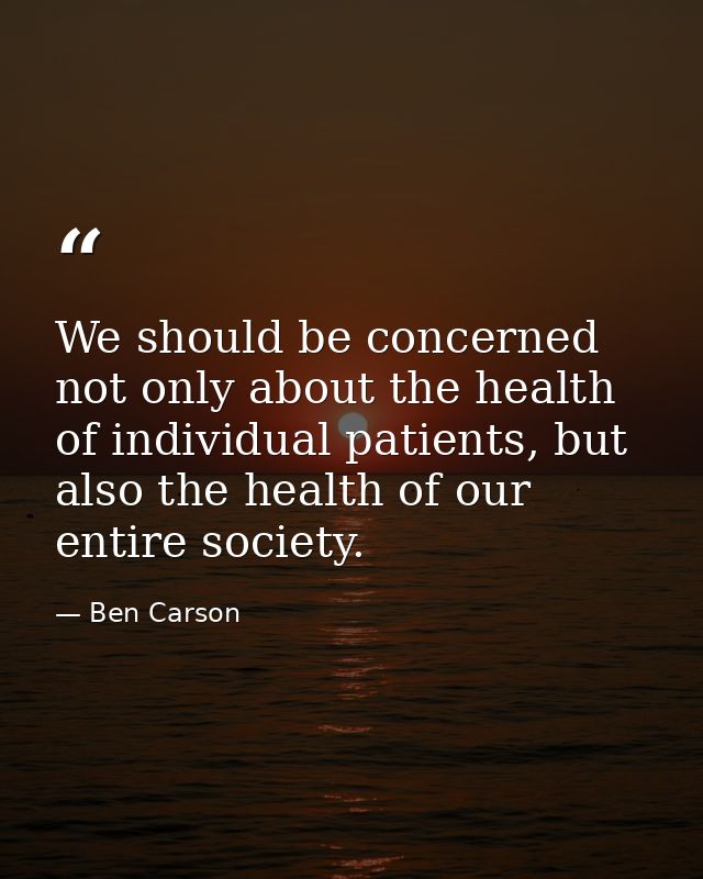 We should be concerned not only about the health of individual patients, but also the health of our entire society. — Ben Carson