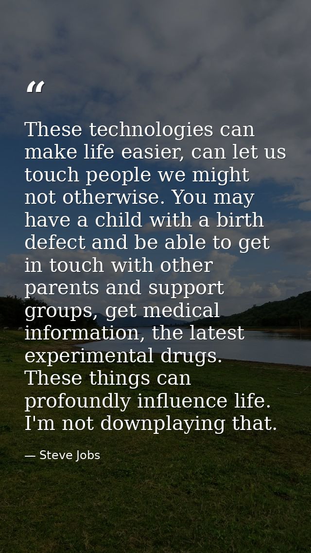 These technologies can make life easier, can let us touch people we might not otherwise. You may have a child with a bir — Steve Jobs
