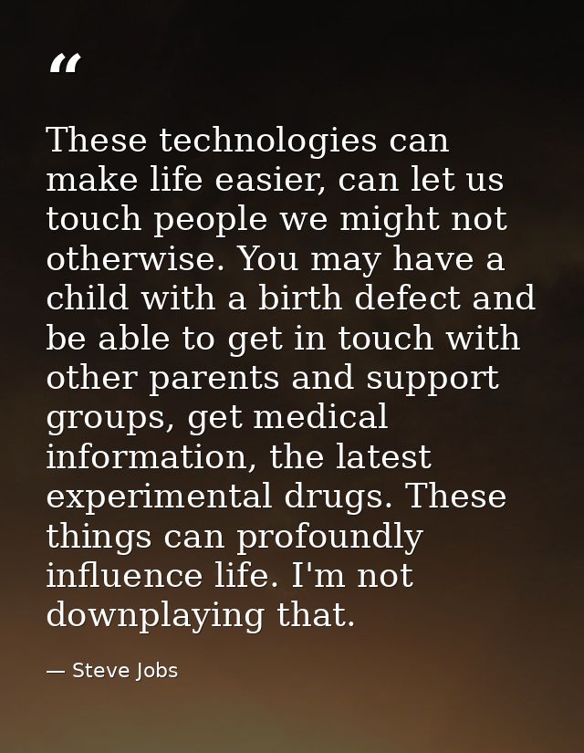 These technologies can make life easier, can let us touch people we might not otherwise. You may have a child with a bir — Steve Jobs