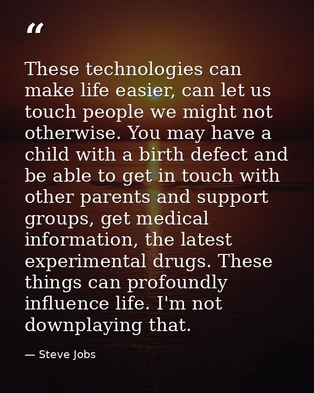 These technologies can make life easier, can let us touch people we might not otherwise. You may have a child with a bir — Steve Jobs