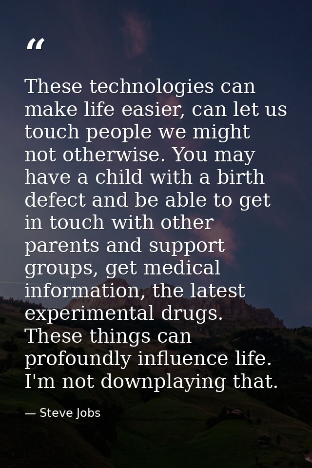 These technologies can make life easier, can let us touch people we might not otherwise. You may have a child with a bir — Steve Jobs
