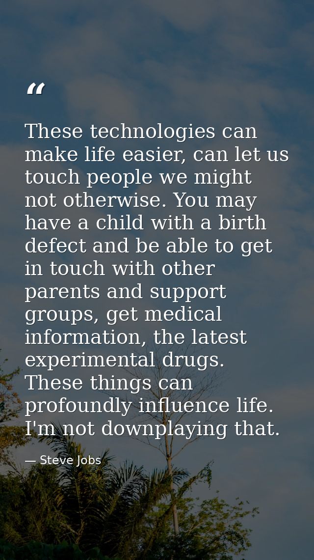These technologies can make life easier, can let us touch people we might not otherwise. You may have a child with a bir — Steve Jobs